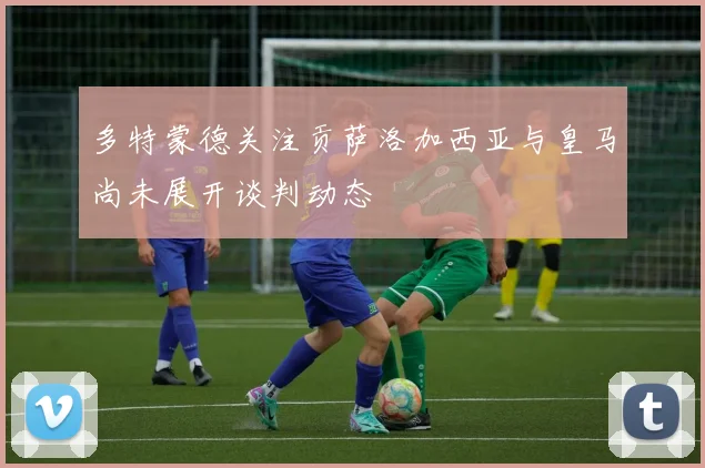 多特蒙德关注贡萨洛加西亚与皇马尚未展开谈判动态