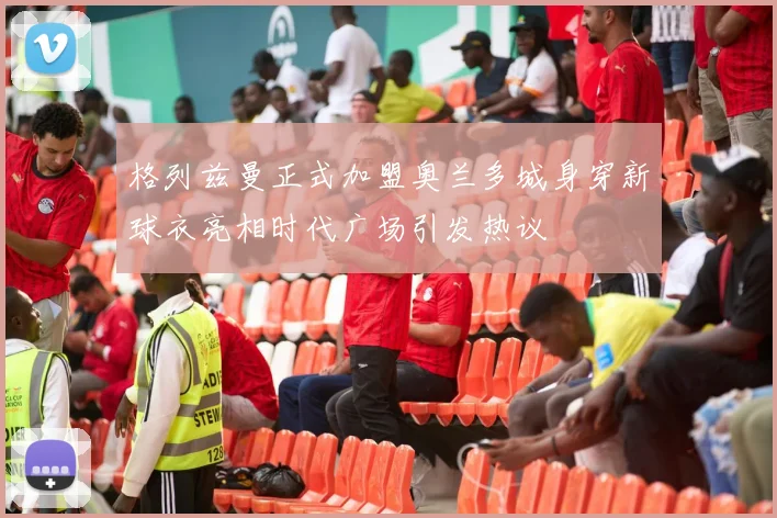 格列兹曼正式加盟奥兰多城身穿新球衣亮相时代广场引发热议