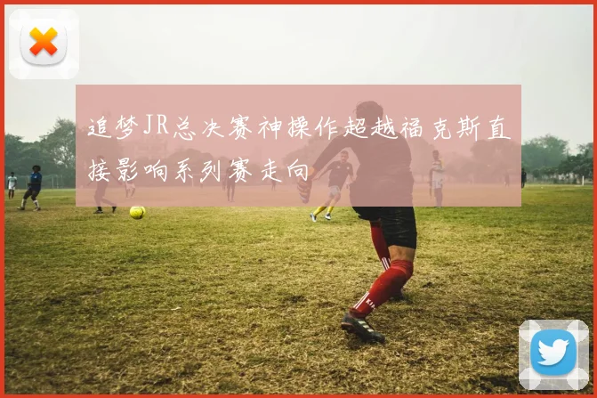 追梦JR总决赛神操作超越福克斯直接影响系列赛走向