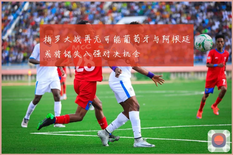 梅罗大战再无可能葡萄牙与阿根廷或将错失八强对决机会