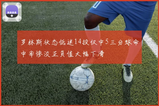 罗林斯状态低迷14投仅中5三分球命中率惨淡正负值大幅下滑