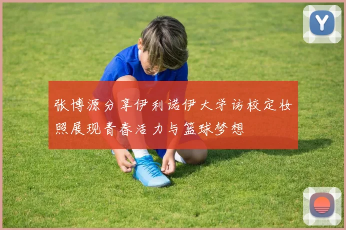 张博源分享伊利诺伊大学访校定妆照展现青春活力与篮球梦想