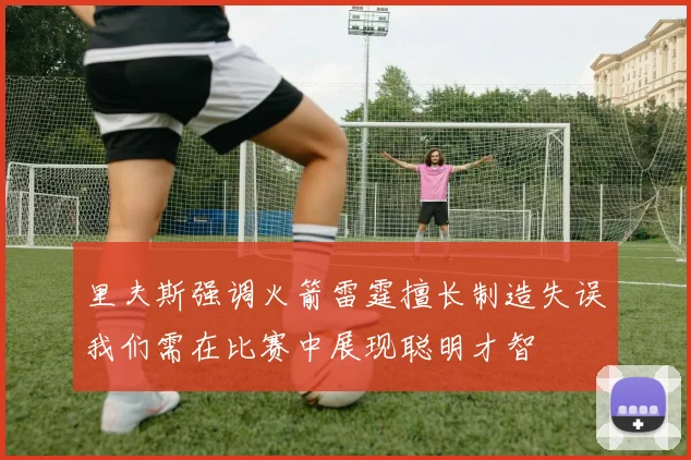 里夫斯强调火箭雷霆擅长制造失误我们需在比赛中展现聪明才智
