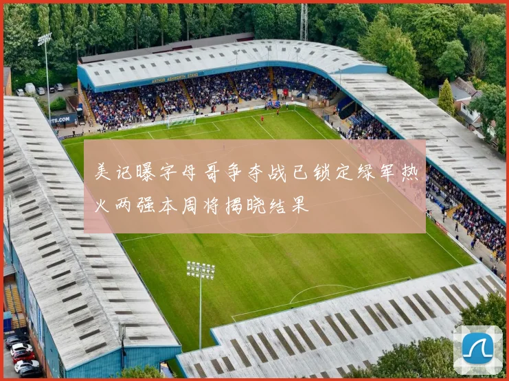 美记曝字母哥争夺战已锁定绿军热火两强本周将揭晓结果