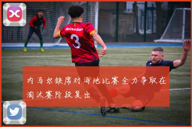 内马尔缺席对海地比赛全力争取在淘汰赛阶段复出