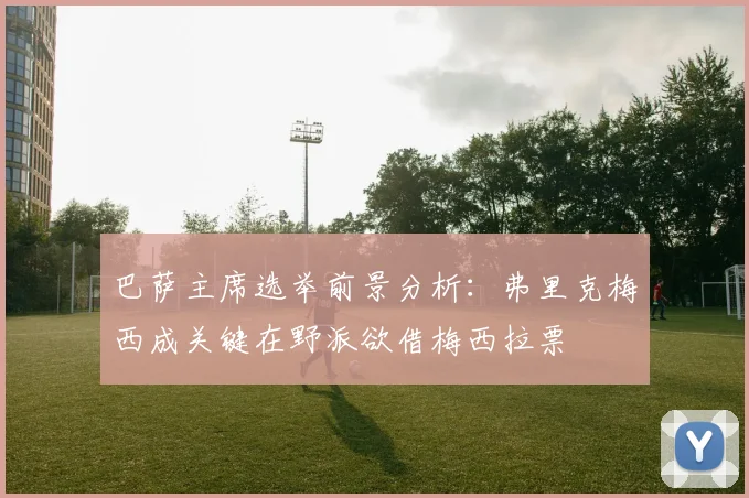 巴萨主席选举前景分析：弗里克梅西成关键在野派欲借梅西拉票