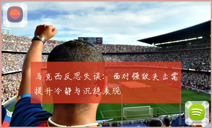 马克西反思失误：面对强敌夹击需提升冷静与沉稳表现