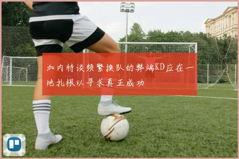 加内特谈频繁换队的弊端KD应在一地扎根以寻求真正成功