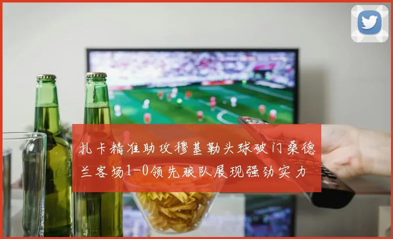 扎卡精准助攻穆基勒头球破门桑德兰客场1-0领先狼队展现强劲实力