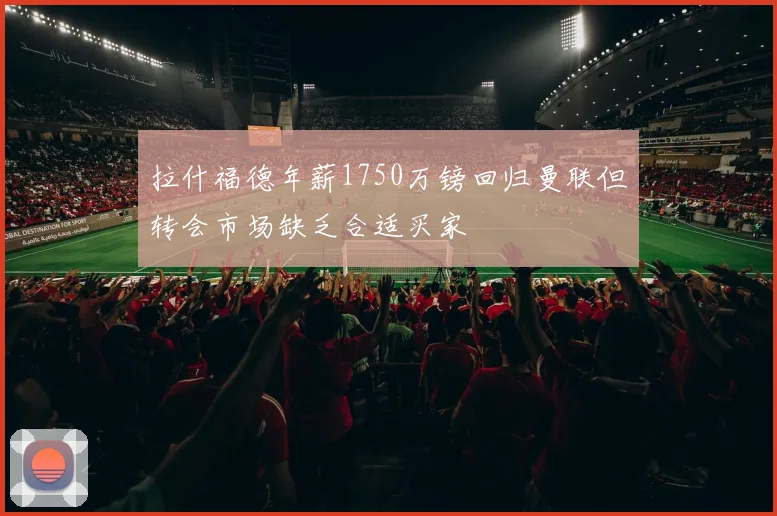 拉什福德年薪1750万镑回归曼联但转会市场缺乏合适买家