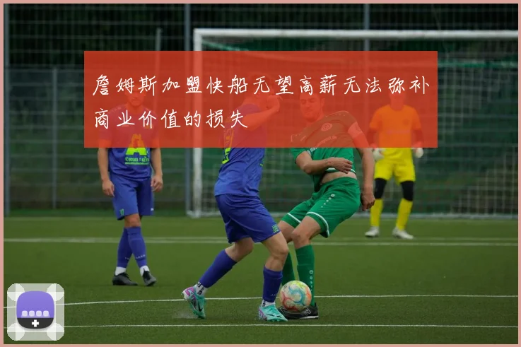 詹姆斯加盟快船无望高薪无法弥补商业价值的损失