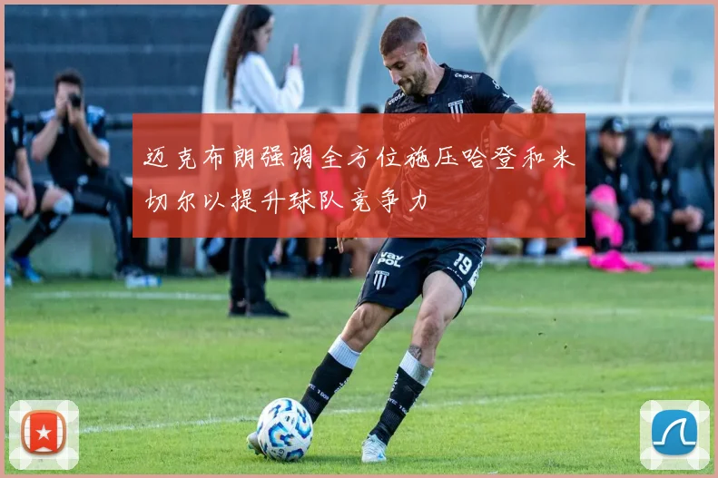 迈克布朗强调全方位施压哈登和米切尔以提升球队竞争力