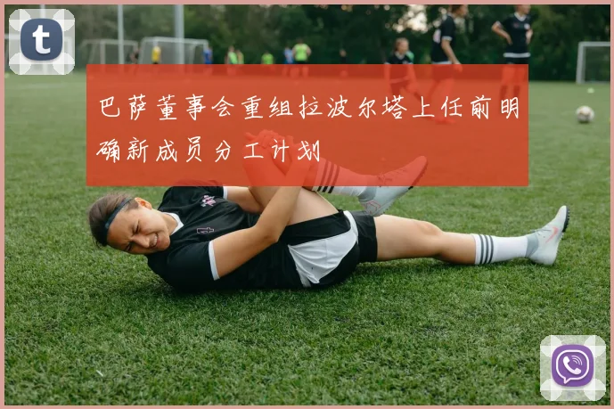 巴萨董事会重组拉波尔塔上任前明确新成员分工计划