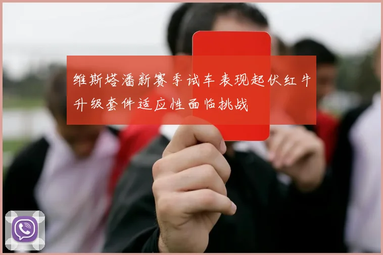 维斯塔潘新赛季试车表现起伏红牛升级套件适应性面临挑战