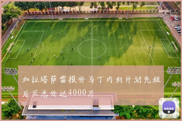 加拉塔萨雷报价马丁内利计划先租后买总价达4000万