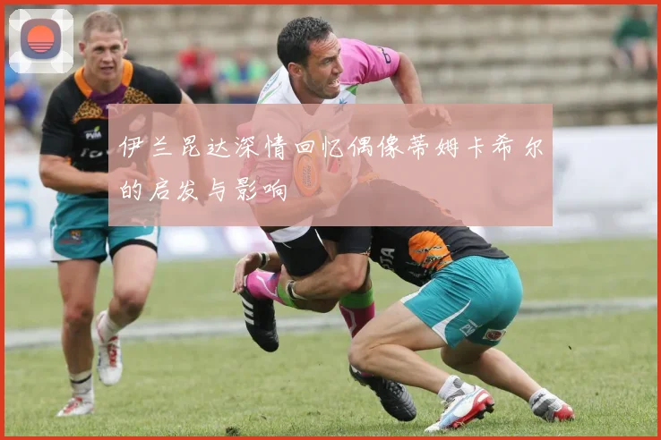 伊兰昆达深情回忆偶像蒂姆卡希尔的启发与影响