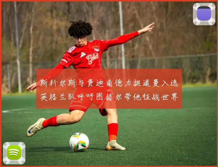 斯科尔斯与费迪南德力挺道曼入选英格兰队呼吁图赫尔带他征战世界杯