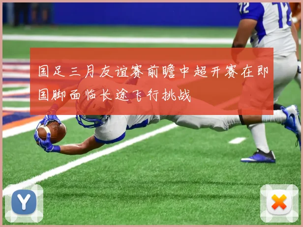 国足三月友谊赛前瞻中超开赛在即国脚面临长途飞行挑战