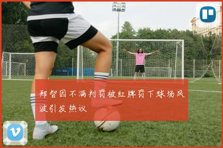 郑智因不满判罚被红牌罚下球场风波引发热议