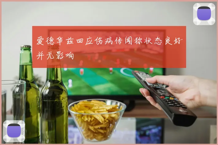 爱德华兹回应伤病传闻称状态良好并无影响