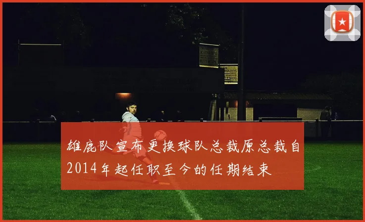 雄鹿队宣布更换球队总裁原总裁自2014年起任职至今的任期结束