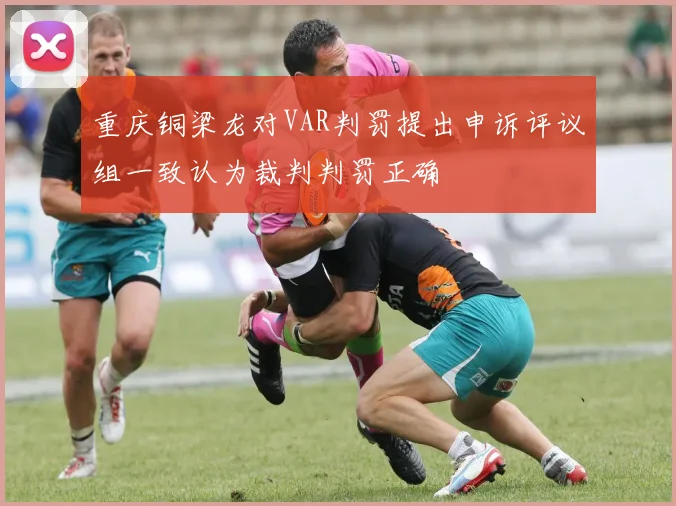 重庆铜梁龙对VAR判罚提出申诉评议组一致认为裁判判罚正确