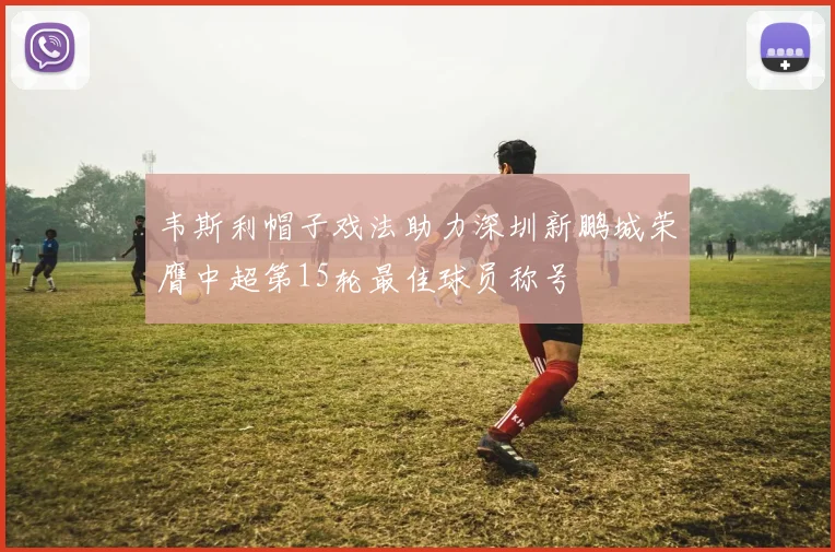 韦斯利帽子戏法助力深圳新鹏城荣膺中超第15轮最佳球员称号