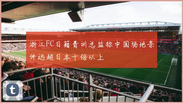 浙江FC日籍青训总监称中国场地条件远超日本十倍以上