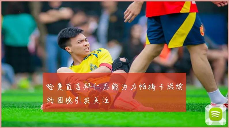 哈曼直言拜仁无能为力帕梅卡诺续约困境引发关注