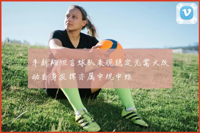 李新翔坦言球队表现稳定无需大改动自身发挥亦属中规中矩